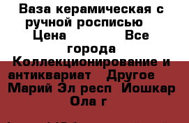 Ваза керамическая с ручной росписью  › Цена ­ 30 000 - Все города Коллекционирование и антиквариат » Другое   . Марий Эл респ.,Йошкар-Ола г.